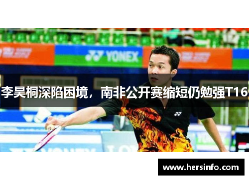 李昊桐深陷困境，南非公开赛缩短仍勉强T16