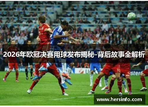 2026年欧冠决赛用球发布揭秘-背后故事全解析