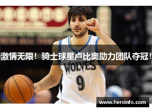 激情无限！骑士球星卢比奥助力团队夺冠！